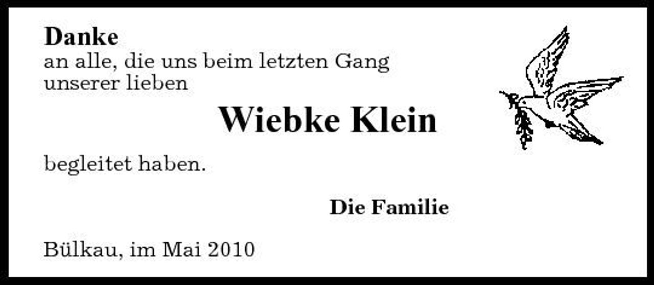 <p>Danke<br />an alle, die uns beim letzten Gang unserer lieben</p><p>Wiebke Klein<br />begleitet haben. Die Familie Bülkau, im Mai 2010</p>