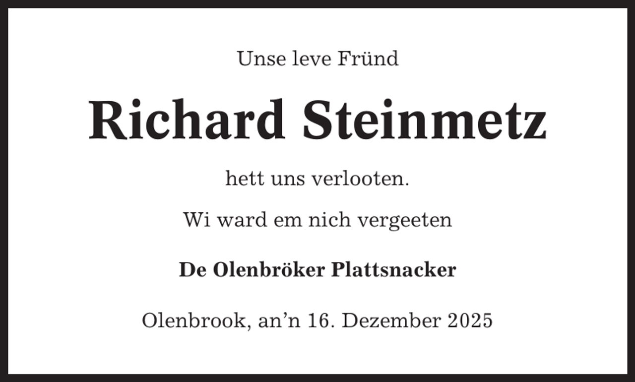 <p>Unse leve Fründ</p><p>Richard Steinmetz<br />hett uns verlooten.<br />Wi ward em nich vergeeten<br />De Olenbröker Plattsnacker<br />Olenbrook, an’n 16. Dezember 2025</p>