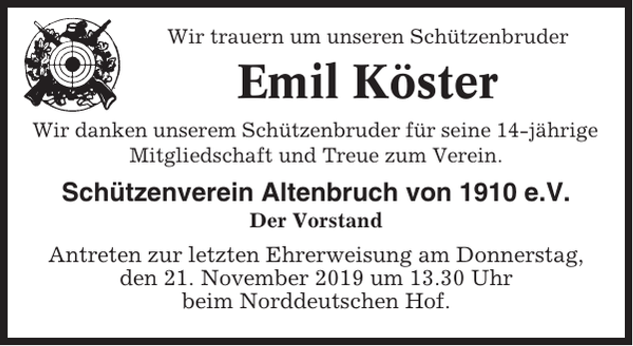 <p>Wir trauern um unseren Schützenbruder</p><p>Emil Köster<br />Wir danken unserem Schützenbruder für seine 14-jährige<br />Mitgliedschaft und Treue zum Verein.</p><p>Schützenverein Altenbruch von 1910 e.V.<br />Der Vorstand</p><p>Antreten zur letzten Ehrerweisung am Donnerstag,<br />den 21. November 2019 um 13.30 Uhr<br />beim Norddeutschen Hof.</p>