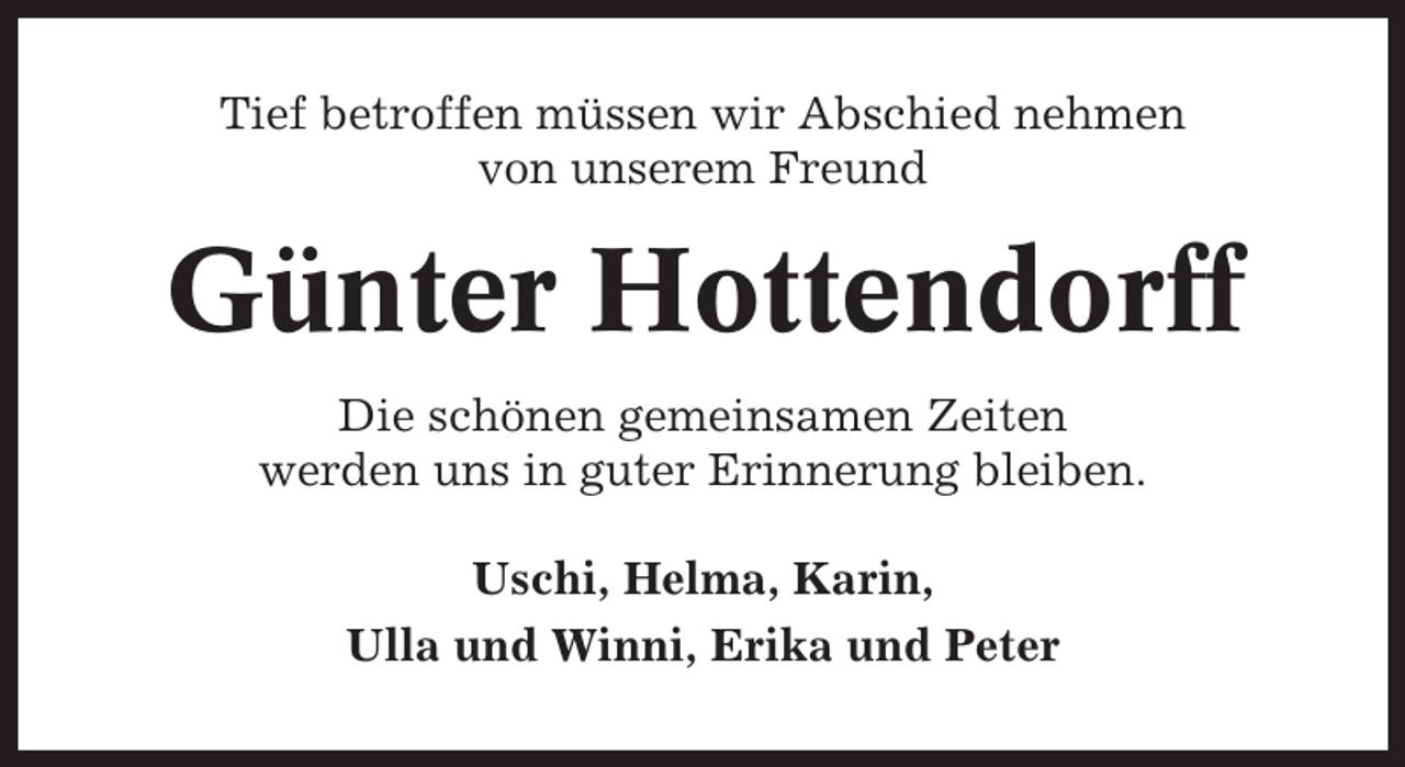 <p>Tief betroffen müssen wir Abschied nehmen<br />von unserem Freund</p><p>Günter Hottendorff<br />Die schönen gemeinsamen Zeiten<br />werden uns in guter Erinnerung bleiben.<br />Uschi, Helma, Karin,<br />Ulla und Winni, Erika und Peter</p>