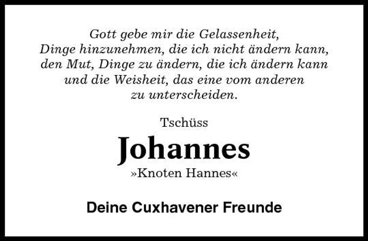 <p>Gott gebe mir die Gelassenheit, Dinge hinzunehmen, die ich nicht ändern kann, den Mut, Dinge zu ändern, die ich ändern kann und die Weisheit, das eine vom anderen zu unterscheiden. Tschüss</p><p>Johannes<br />»Knoten Hannes«</p><p>Deine Cuxhavener Freunde</p>