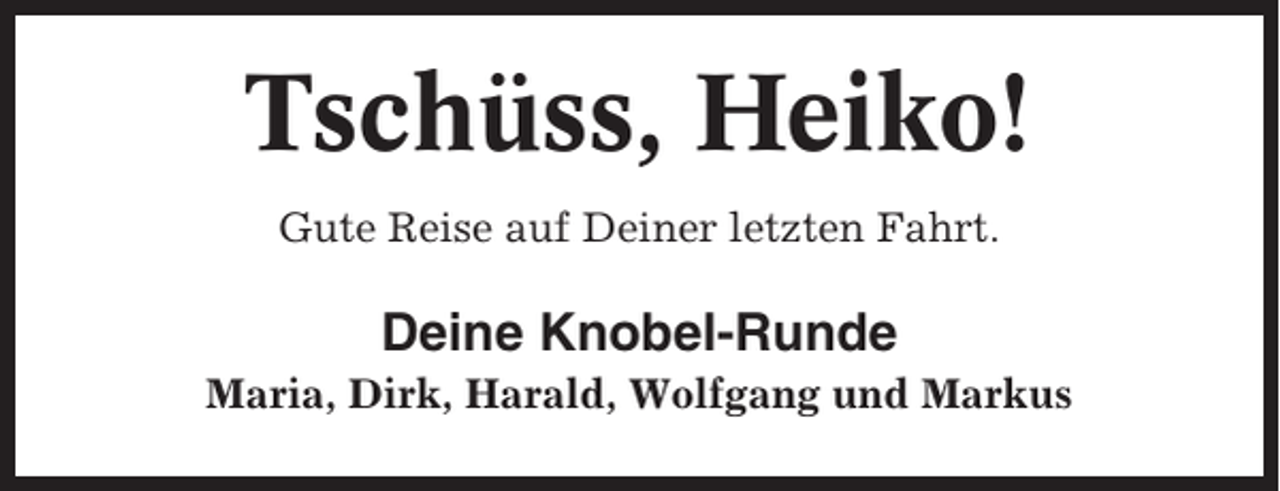 <p>Tschüss, Heiko!<br />Gute Reise auf Deiner letzten Fahrt.</p><p>Deine Knobel-Runde<br />Maria, Dirk, Harald, Wolfgang und Markus</p>