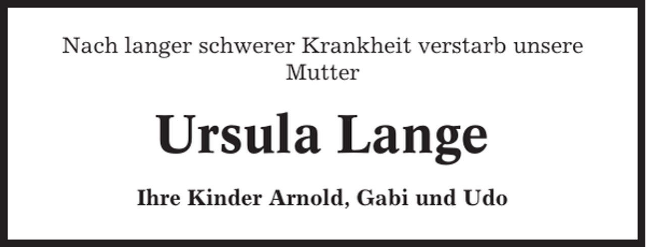 <p>Nach langer schwerer Krankheit verstarb unsere<br />Mutter</p><p>Ursula Lange<br />Ihre Kinder Arnold, Gabi und Udo</p>