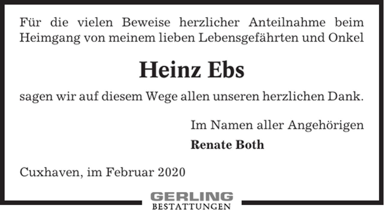 <p>Für die vielen Beweise herzlicher Anteilnahme beim<br />Heimgang von meinem lieben Lebensgefährten und Onkel</p><p>Heinz Ebs<br />sagen wir auf diesem Wege allen unseren herzlichen Dank.<br />Im Namen aller Angehörigen<br />Renate Both<br />Cuxhaven, im Februar 2020</p>