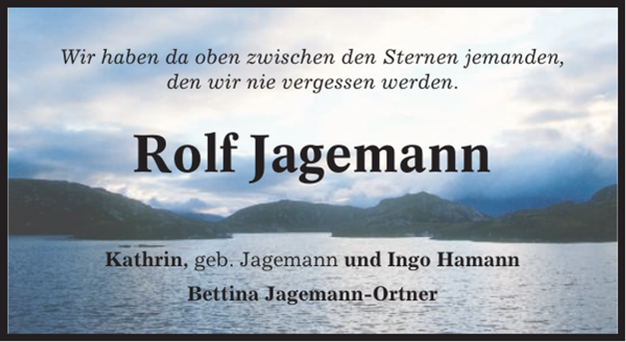 <p>Wir haben da oben zwischen den Sternen jemanden,<br />den wir nie vergessen werden.</p><p>Rolf Jagemann<br />Kathrin, geb. Jagemann und Ingo Hamann<br />Bettina Jagemann-Ortner</p>
