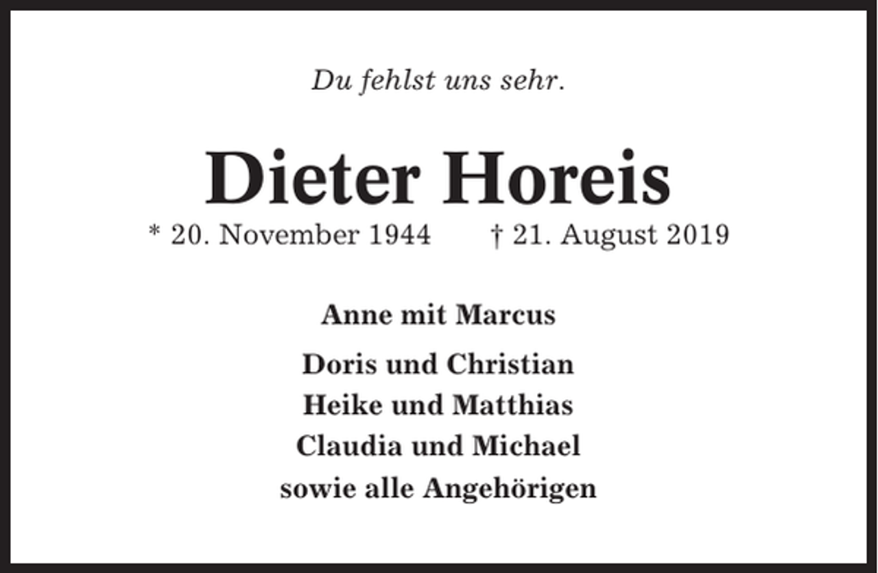 <p>Du fehlst uns sehr.</p><p>Dieter Horeis<br />* 20. November 1944</p><p>† 21. August 2019</p><p>Anne mit Marcus<br />Doris und Christian<br />Heike und Matthias<br />Claudia und Michael<br />sowie alle Angehörigen</p>