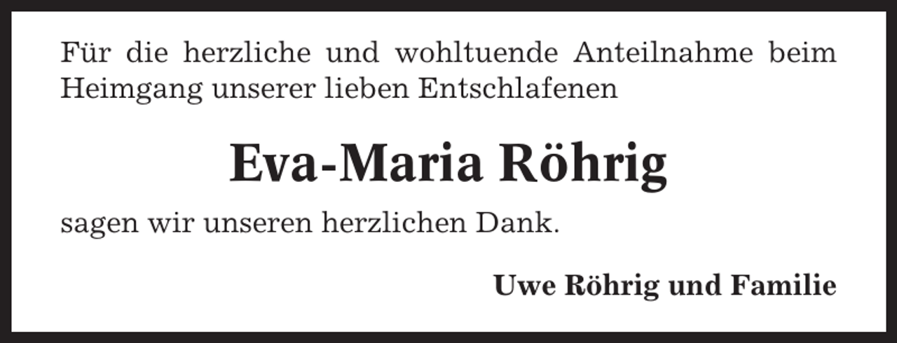 <p>Für die herzliche und wohltuende Anteilnahme beim<br />Heimgang unserer lieben Entschlafenen</p><p>Eva-Maria Röhrig<br />sagen wir unseren herzlichen Dank.<br />Uwe Röhrig und Familie</p>