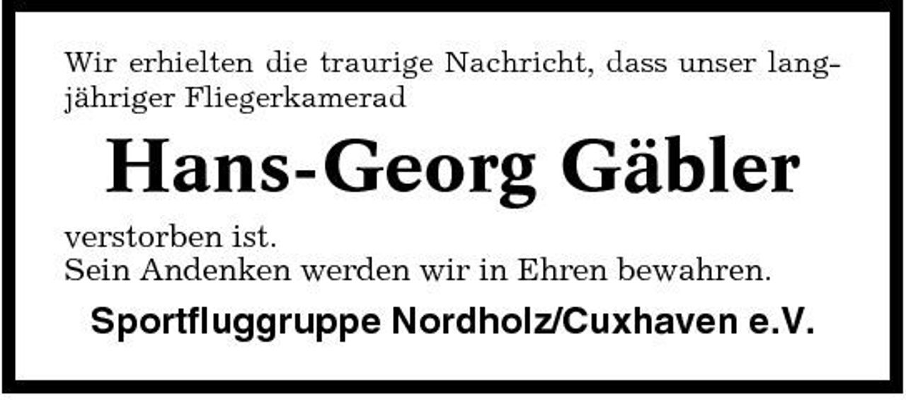 <p>Wir erhielten die traurige Nachricht, dass unser langjähriger Fliegerkamerad</p><p>Hans-Georg Gäbler<br />verstorben ist. Sein Andenken werden wir in Ehren bewahren.</p><p>Sportfluggruppe Nordholz/Cuxhaven e.V.</p>