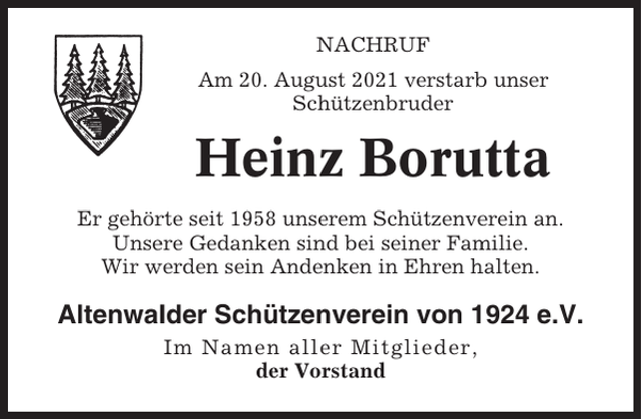 <p>NACHRUF<br />Am 20. August 2021 verstarb unser<br />Schützenbruder</p><p>Heinz Borutta<br />Er gehörte seit 1958 unserem Schützenverein an.<br />Unsere Gedanken sind bei seiner Familie.<br />Wir werden sein Andenken in Ehren halten.</p><p>Altenwalder Schützenverein von 1924 e.V.<br />Im Namen aller Mitglieder,<br />der Vorstand</p>