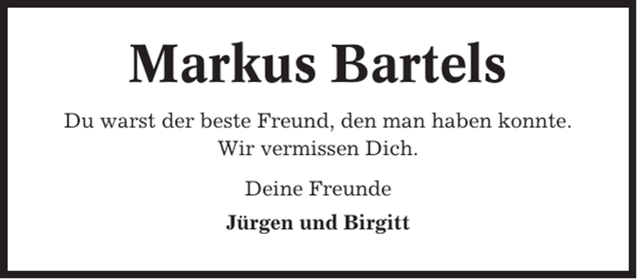 <p>Markus Bartels<br />Du warst der beste Freund, den man haben konnte.<br />Wir vermissen Dich.<br />Deine Freunde<br />Jürgen und Birgitt</p>