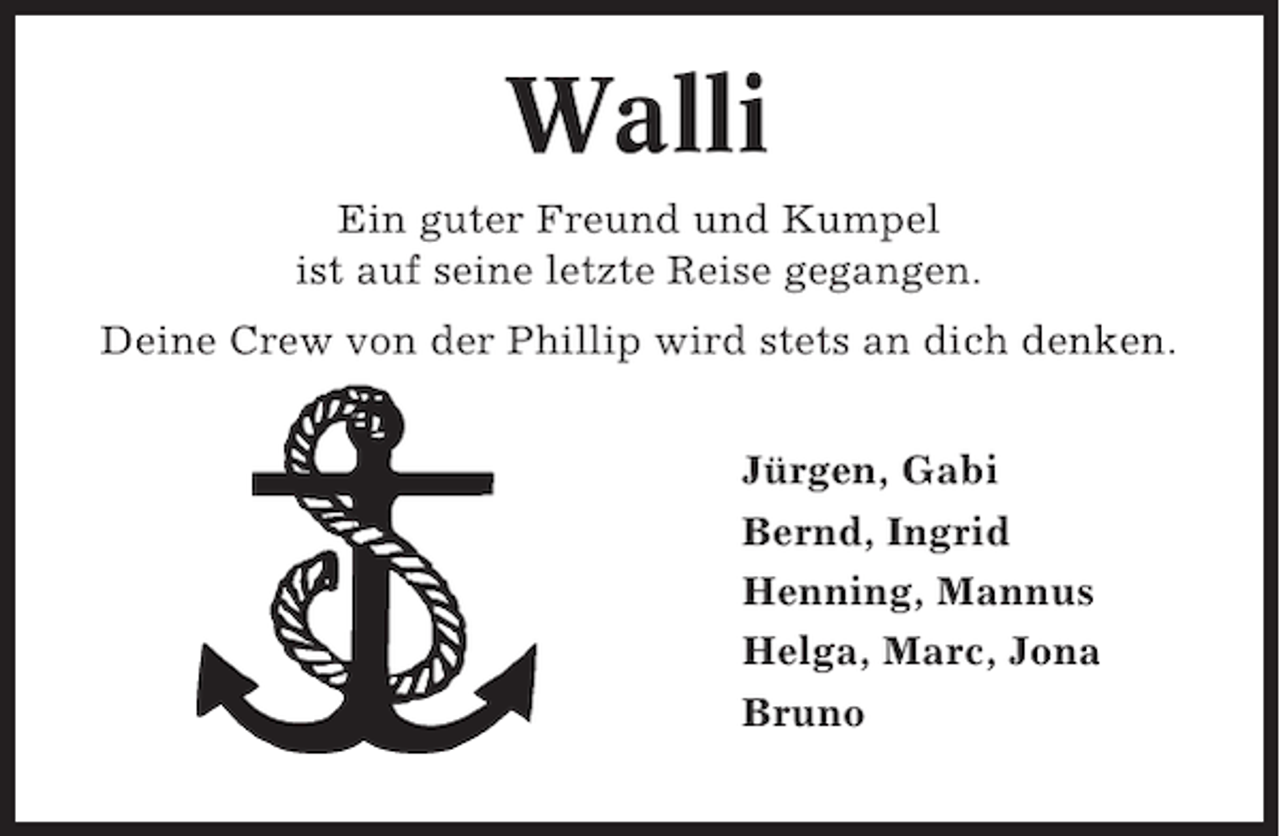 <p>Walli<br />Ein guter Freund und Kumpel<br />ist auf seine letzte Reise gegangen.<br />Deine Crew von der Phillip wird stets an dich denken.<br />Jürgen, Gabi<br />Bernd, Ingrid<br />Henning, Mannus<br />Helga, Marc, Jona<br />Bruno</p>