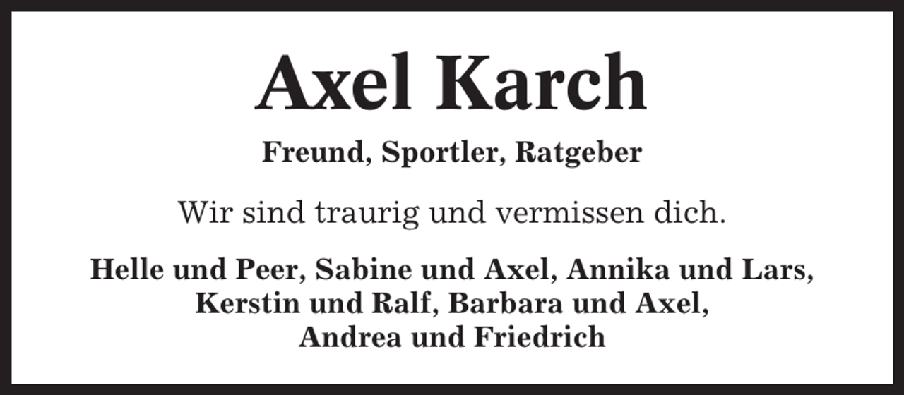 <p>Axel Karch<br />Freund, Sportler, Ratgeber</p><p>Wir sind traurig und vermissen dich.<br />Helle und Peer, Sabine und Axel, Annika und Lars,<br />Kerstin und Ralf, Barbara und Axel,<br />Andrea und Friedrich</p>