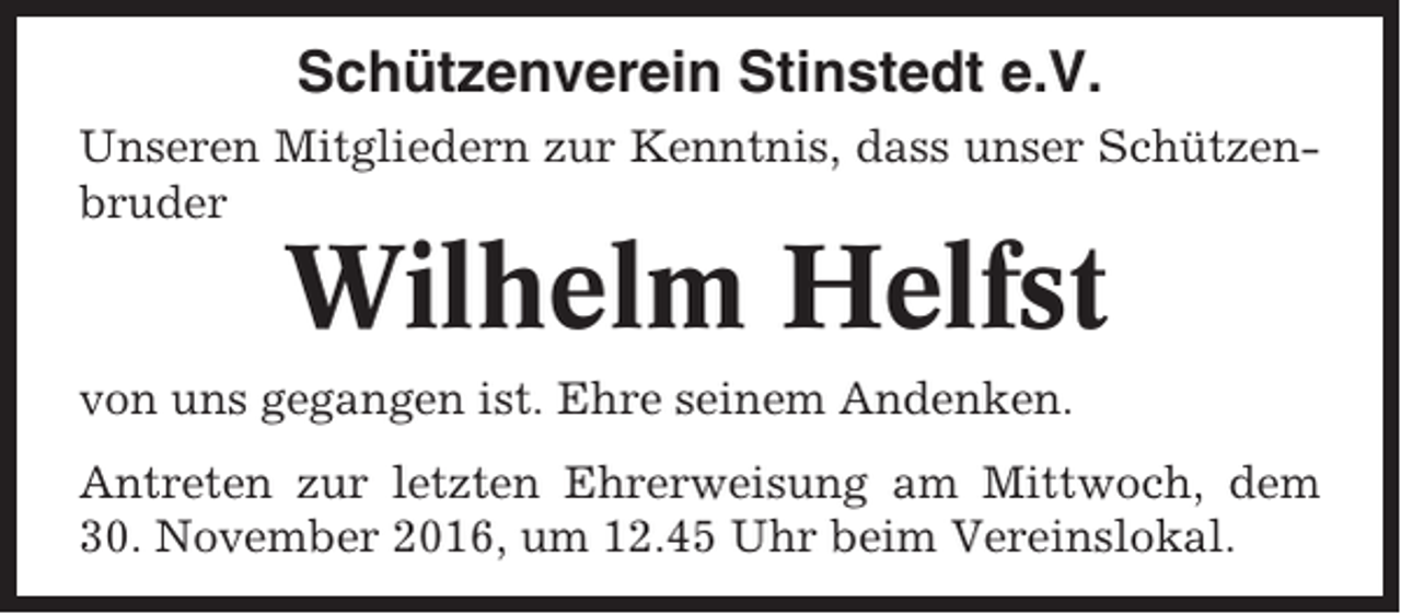 <p>Schützenverein Stinstedt e.V.<br />Unseren Mitgliedern zur Kenntnis, dass unser Schützenbruder</p><p>Wilhelm Helfst<br />von uns gegangen ist. Ehre seinem Andenken.<br />Antreten zur letzten Ehrerweisung am Mittwoch, dem<br />30. November 2016, um 12.45 Uhr beim Vereinslokal.</p>