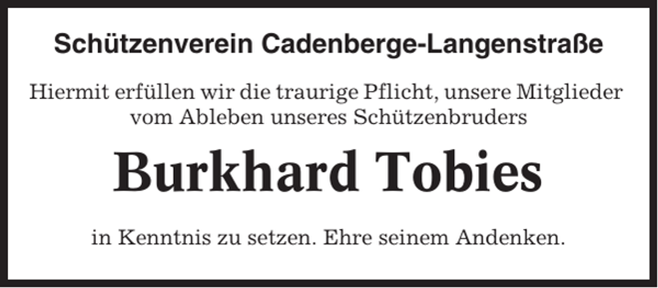 <p>Schützenverein Cadenberge-Langenstraße<br />Hiermit erfüllen wir die traurige Pflicht, unsere Mitglieder<br />vom Ableben unseres Schützenbruders</p><p>Burkhard Tobies<br />in Kenntnis zu setzen. Ehre seinem Andenken.</p>