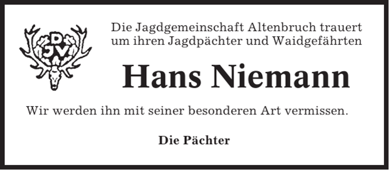 <p>Die Jagdgemeinschaft Altenbruch trauert<br />um ihren Jagdpächter und Waidgefährten</p><p>Hans Niemann<br />Wir werden ihn mit seiner besonderen Art vermissen.<br />Die Pächter</p>