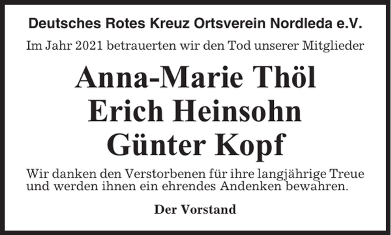 <p>Deutsches Rotes Kreuz Ortsverein Nordleda e.V.<br />Im Jahr 2021 betrauerten wir den Tod unserer Mitglieder</p><p>Anna-Marie Thöl<br />Erich Heinsohn<br />Günter Kopf<br />Wir danken den Verstorbenen für ihre langjährige Treue<br />und werden ihnen ein ehrendes Andenken bewahren.<br />Der Vorstand</p>