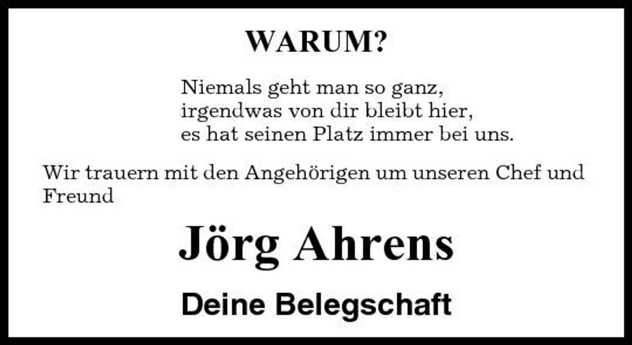 <p>WARUM?<br />Niemals geht man so ganz, irgendwas von dir bleibt hier, es hat seinen Platz immer bei uns. Wir trauern mit den Angehörigen um unseren Chef und Freund</p><p>Jörg Ahrens<br />Deine Belegschaft</p>
