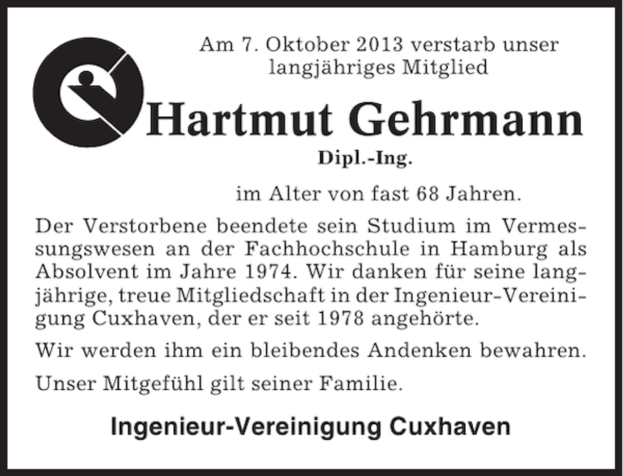 <p>Am 7. Oktober 2013 verstarb unser<br />langjähriges Mitglied</p><p>Hartmut Gehrmann<br />Dipl.-Ing.</p><p>im Alter von fast 68 Jahren.<br />Der Verstorbene beendete sein Studium im Vermessungswesen an der Fachhochschule in Hamburg als<br />Absolvent im Jahre 1974. Wir danken für seine langjährige, treue Mitgliedschaft in der Ingenieur-Vereinigung Cuxhaven, der er seit 1978 angehörte.<br />Wir werden ihm ein bleibendes Andenken bewahren.<br />Unser Mitgefühl gilt seiner Familie.</p><p>Ingenieur-Vereinigung Cuxhaven</p>
