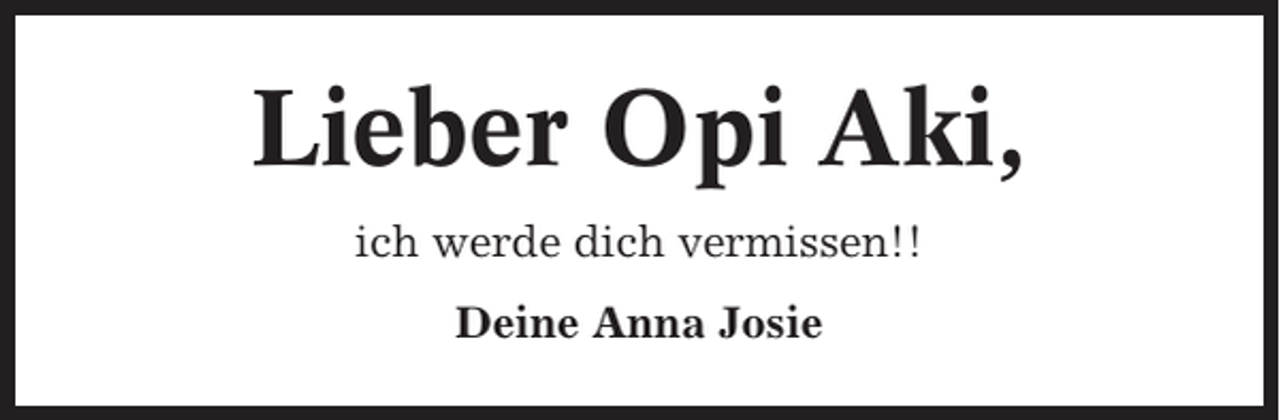 <p>Lieber Opi Aki,<br />ich werde dich vermissen!!<br />Deine Anna Josie</p>