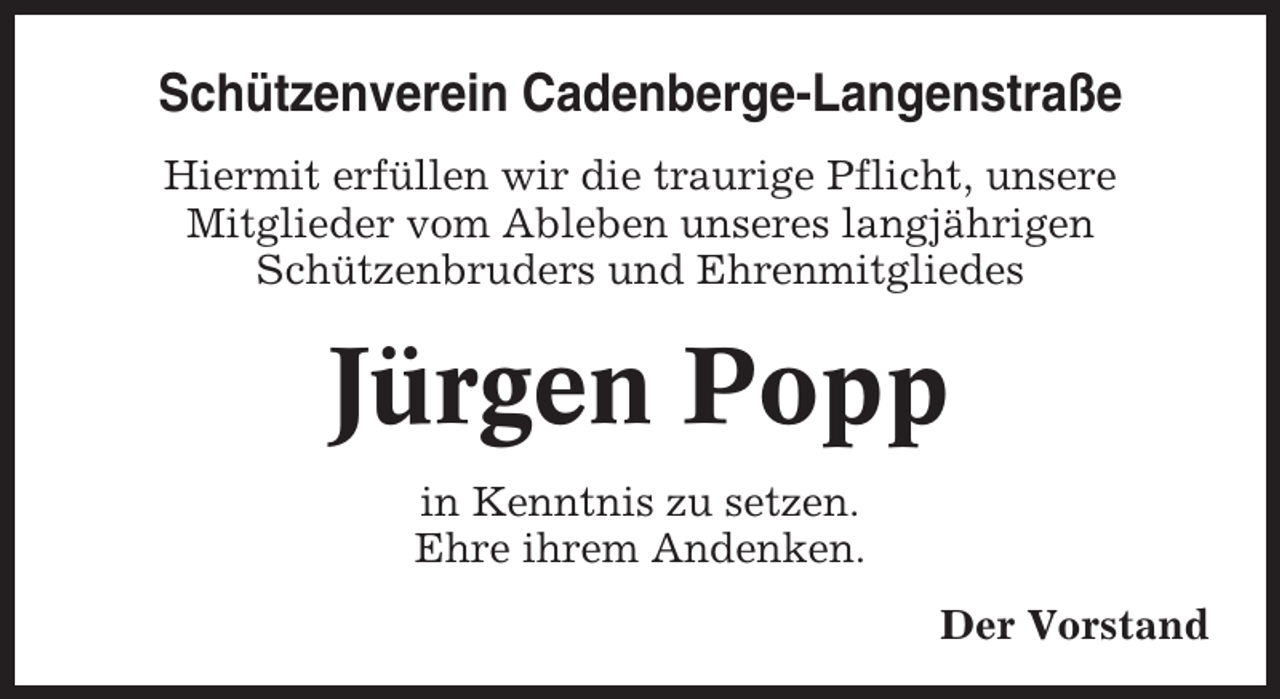 <p>Schützenverein Cadenberge-Langenstraße<br />Hiermit erfüllen wir die traurige Pflicht, unsere<br />Mitglieder vom Ableben unseres langjährigen<br />Schützenbruders und Ehrenmitgliedes</p><p>Jürgen Popp<br />in Kenntnis zu setzen.<br />Ehre ihrem Andenken.<br />Der Vorstand</p>