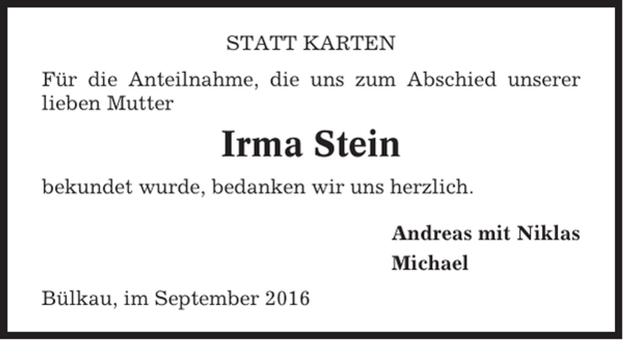<p>STATT KARTEN<br />Für die Anteilnahme, die uns zum Abschied unserer<br />lieben Mutter</p><p>Irma Stein<br />bekundet wurde, bedanken wir uns herzlich.<br />Andreas mit Niklas<br />Michael<br />Bülkau, im September 2016</p>