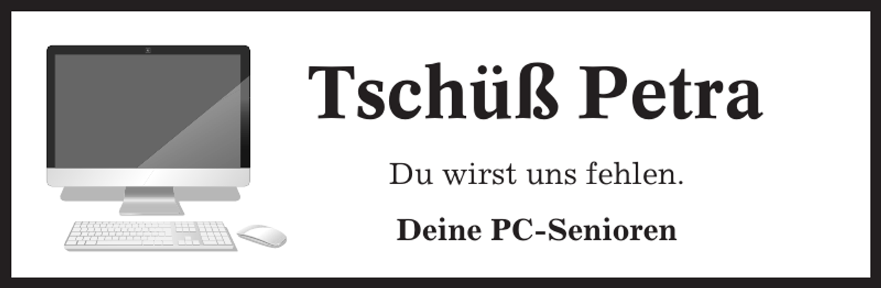 <p>Tschüß Petra<br />Du wirst uns fehlen.<br />Deine PC-Senioren</p>
