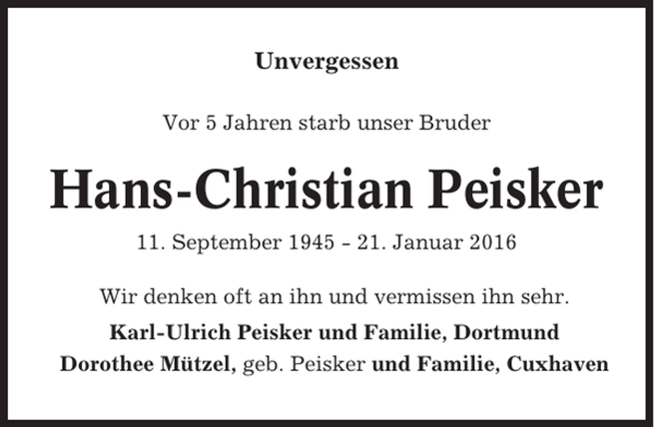 <p>Unvergessen<br />Vor 5 Jahren starb unser Bruder</p><p>Hans-Christian Peisker<br />11. September 1945 - 21. Januar 2016<br />Wir denken oft an ihn und vermissen ihn sehr.<br />Karl-Ulrich Peisker und Familie, Dortmund<br />Dorothee Mützel, geb. Peisker und Familie, Cuxhaven</p>