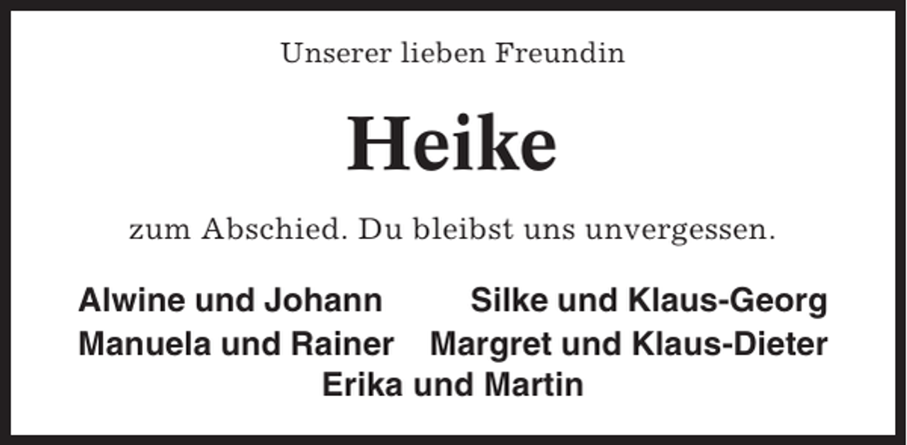 <p>Unserer lieben Freundin</p><p>Heike<br />zum Abschied. Du bleibst uns unvergessen.</p><p>Alwine und Johann<br />Silke und Klaus-Georg<br />Manuela und Rainer Margret und Klaus-Dieter<br />Erika und Martin</p>