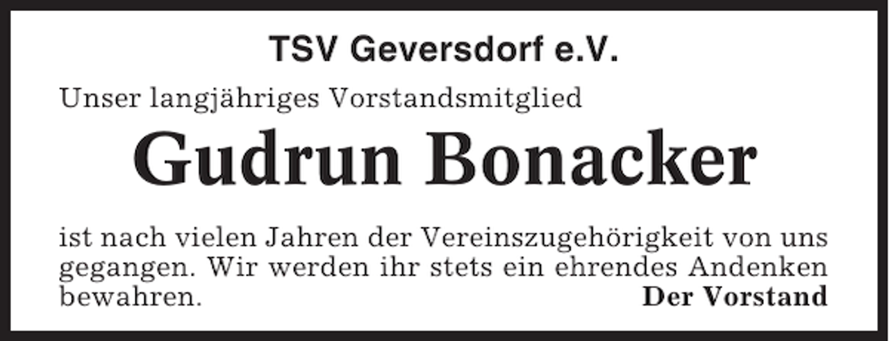<p>TSV Geversdorf e.V.<br />Unser langjähriges Vorstandsmitglied</p><p>Gudrun Bonacker<br />ist nach vielen Jahren der Vereinszugehörigkeit von uns<br />gegangen. Wir werden ihr stets ein ehrendes Andenken<br />bewahren.<br />Der Vorstand</p>