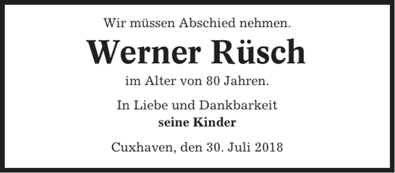 <p>Wir müssen Abschied nehmen.</p><p>Werner Rüsch<br />im Alter von 80 Jahren.<br />In Liebe und Dankbarkeit<br />seine Kinder<br />Cuxhaven, den 30. Juli 2018</p>