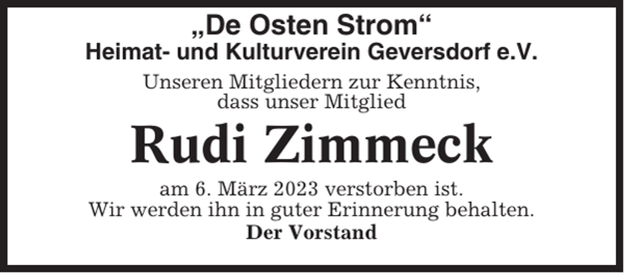 <p>„De Osten Strom“<br />Heimat- und Kulturverein Geversdorf e.V.<br />Unseren Mitgliedern zur Kenntnis,<br />dass unser Mitglied</p><p>Rudi Zimmeck<br />am 6. März 2023 verstorben ist.<br />Wir werden ihn in guter Erinnerung behalten.<br />Der Vorstand</p>