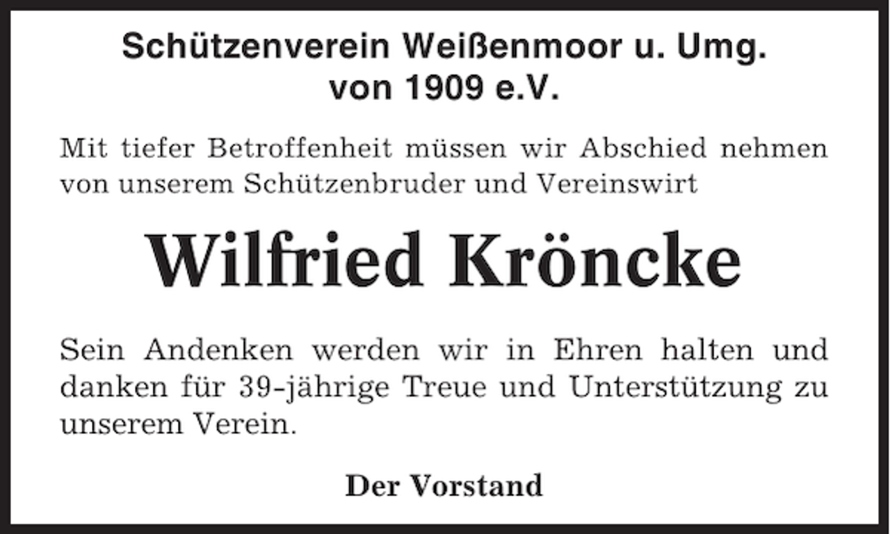 <p>Schützenverein Weißenmoor u. Umg.<br />von 1909 e.V.<br />Mit tiefer Betroffenheit müssen wir Abschied nehmen<br />von unserem Schützenbruder und Vereinswirt</p><p>Wilfried Kröncke<br />Sein Andenken werden wir in Ehren halten und<br />danken für 39-jährige Treue und Unterstützung zu<br />unserem Verein.<br />Der Vorstand</p>