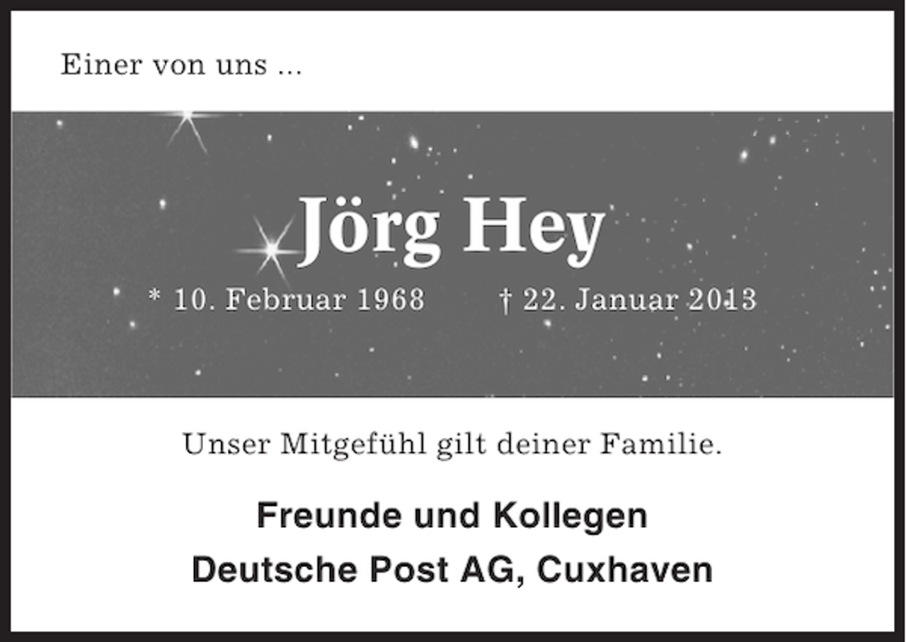 <p>Einer von uns ...</p><p>Jörg Hey<br />* 10. Februar 1968</p><p>† 22. Januar 2013</p><p>Unser Mitgefühl gilt deiner Familie.</p><p>Freunde und Kollegen<br />Deutsche Post AG, Cuxhaven</p>