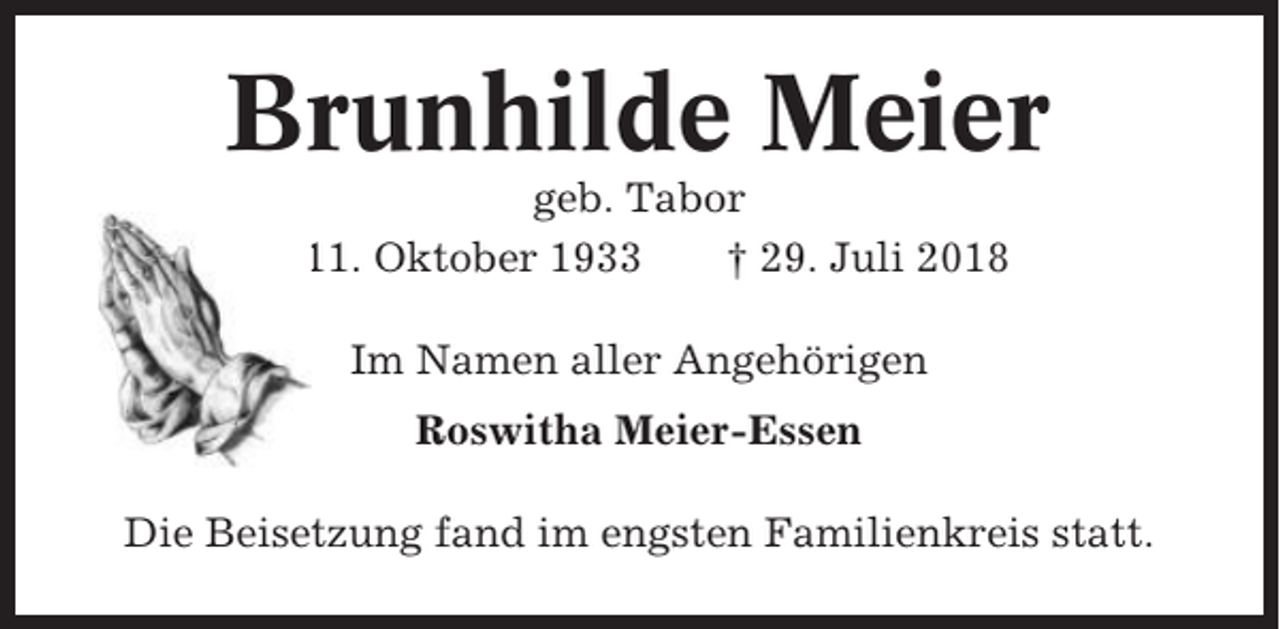<p>Brunhilde Meier<br />geb. Tabor<br />* 11. Oktober 1933<br />† 29. Juli 2018<br />Im Namen aller Angehörigen<br />Roswitha Meier-Essen<br />Die Beisetzung fand im engsten Familienkreis statt.</p>