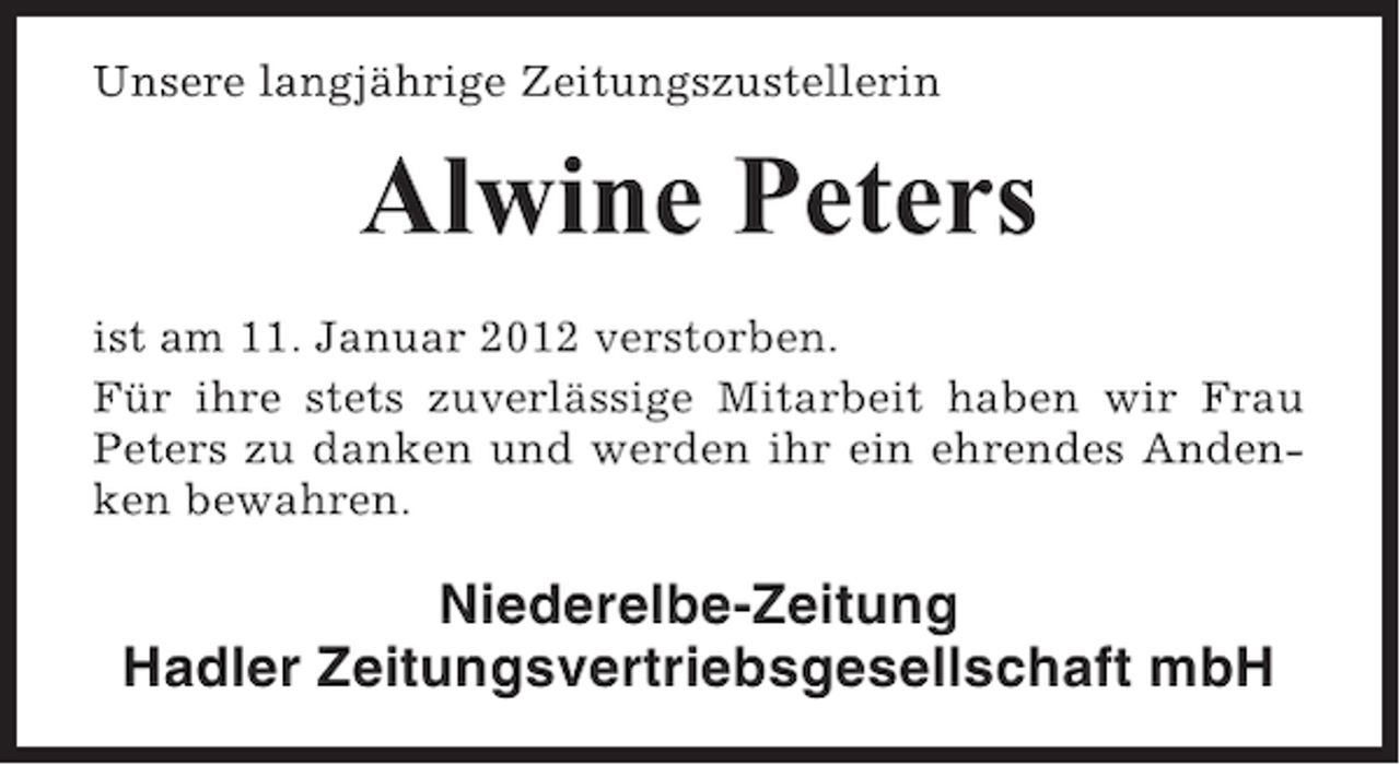 <p>Unsere langjährige Zeitungszustellerin</p><p>Alwine Peters<br />ist am 11. Januar 2012 verstorben.<br />Für ihre stets zuverlässige Mitarbeit haben wir Frau<br />Peters zu danken und werden ihr ein ehrendes Andenken bewahren.</p><p>Niederelbe-Zeitung<br />Hadler Zeitungsvertriebsgesellschaft mbH</p>