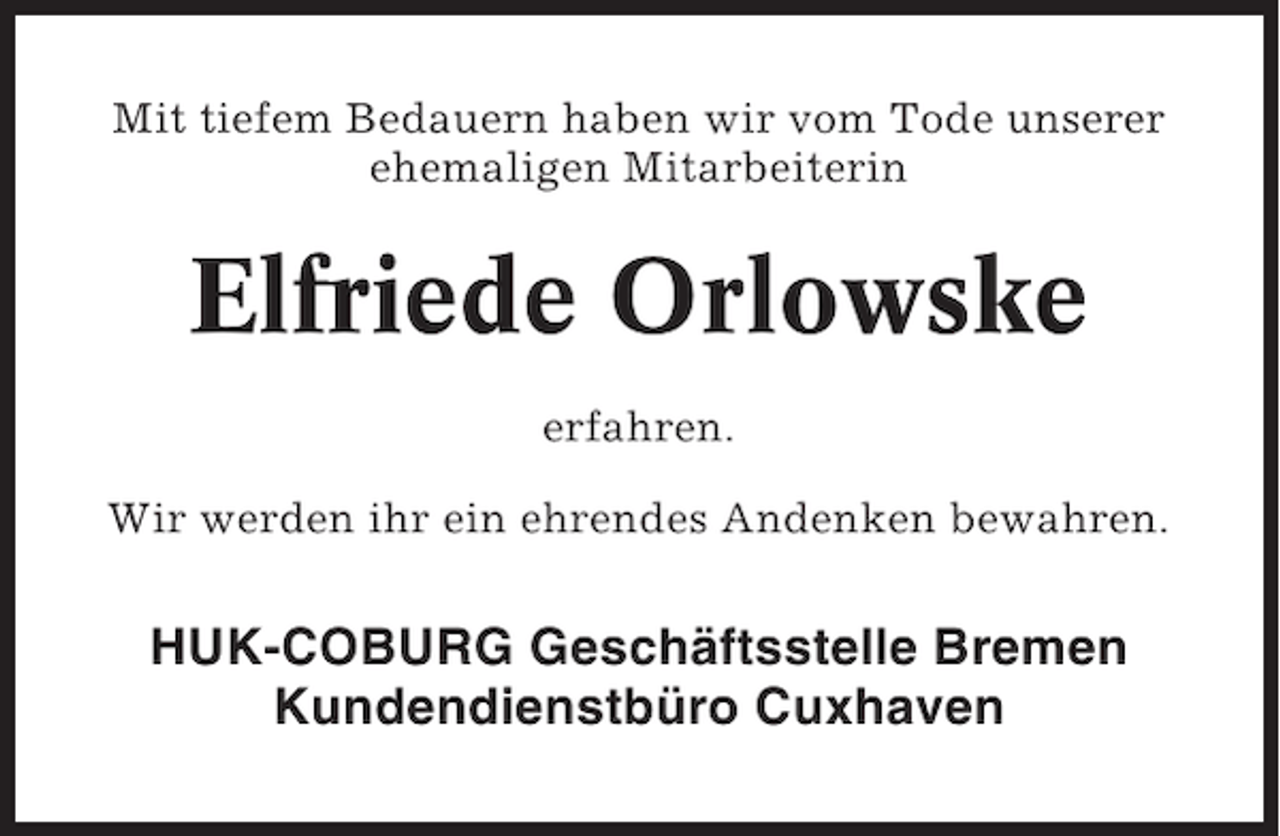 <p>Mit tiefem Bedauern haben wir vom Tode unserer<br />ehemaligen Mitarbeiterin</p><p>Elfriede Orlowske<br />erfahren.<br />Wir werden ihr ein ehrendes Andenken bewahren.</p><p>HUK-COBURG Geschäftsstelle Bremen<br />Kundendienstbüro Cuxhaven</p>