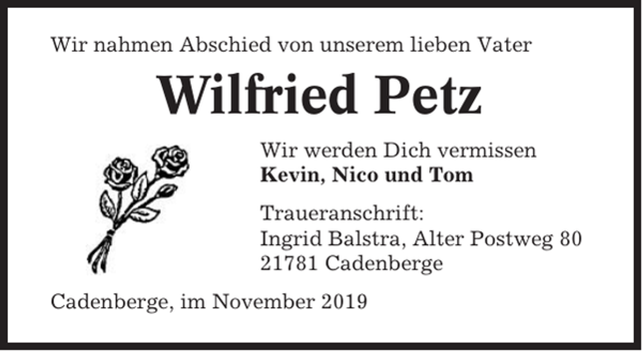 <p>Wir nahmen Abschied von unserem lieben Vater</p><p>Wilfried Petz<br />Wir werden Dich vermissen<br />Kevin, Nico und Tom<br />Traueranschrift:<br />Ingrid Balstra, Alter Postweg 80<br />21781 Cadenberge<br />Cadenberge, im November 2019</p>