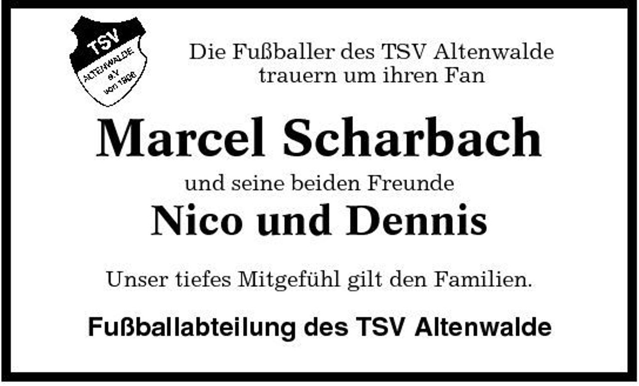 <p>Die Fußballer des TSV Altenwalde trauern um ihren Fan</p><p>Marcel Scharbach<br />und seine beiden Freunde</p><p>Nico und Dennis<br />Unser tiefes Mitgefühl gilt den Familien.</p><p>Fußballabteilung des TSV Altenwalde</p>