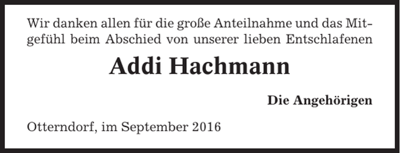 <p>Wir danken allen für die große Anteilnahme und das Mitgefühl beim Abschied von unserer lieben Entschlafenen</p><p>Addi Hachmann<br />Die Angehörigen<br />Otterndorf, im September 2016</p>