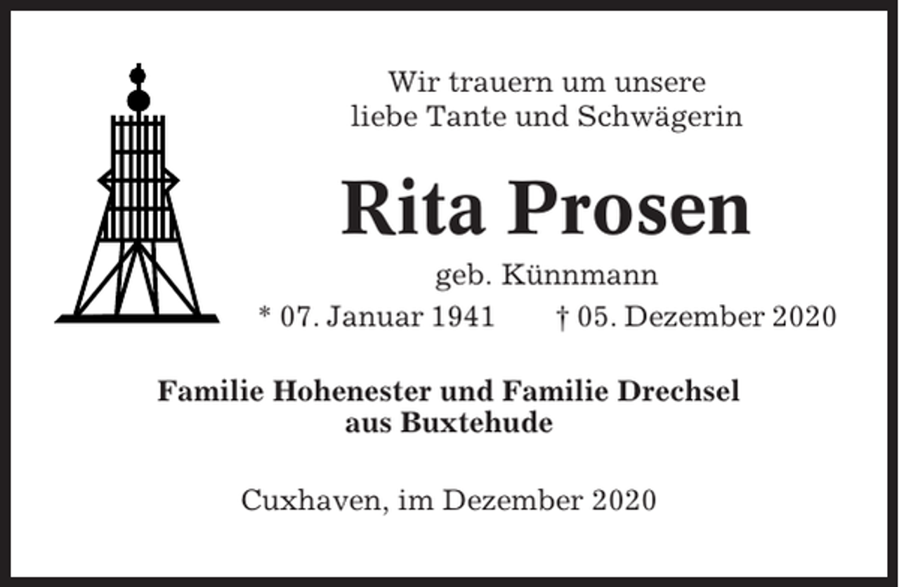 <p>Wir trauern um unsere<br />liebe Tante und Schwägerin</p><p>Rita Prosen<br />geb. Künnmann<br />* 07. Januar 1941<br />† 05. Dezember 2020<br />Familie Hohenester und Familie Drechsel<br />aus Buxtehude<br />Cuxhaven, im Dezember 2020</p>