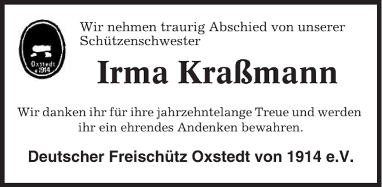 <p>Wir nehmen traurig Abschied von unserer<br />Schützenschwester</p><p>Irma Kraßmann<br />Wir danken ihr für ihre jahrzehntelange Treue und werden<br />ihr ein ehrendes Andenken bewahren.</p><p>Deutscher Freischütz Oxstedt von 1914 e.V.</p>