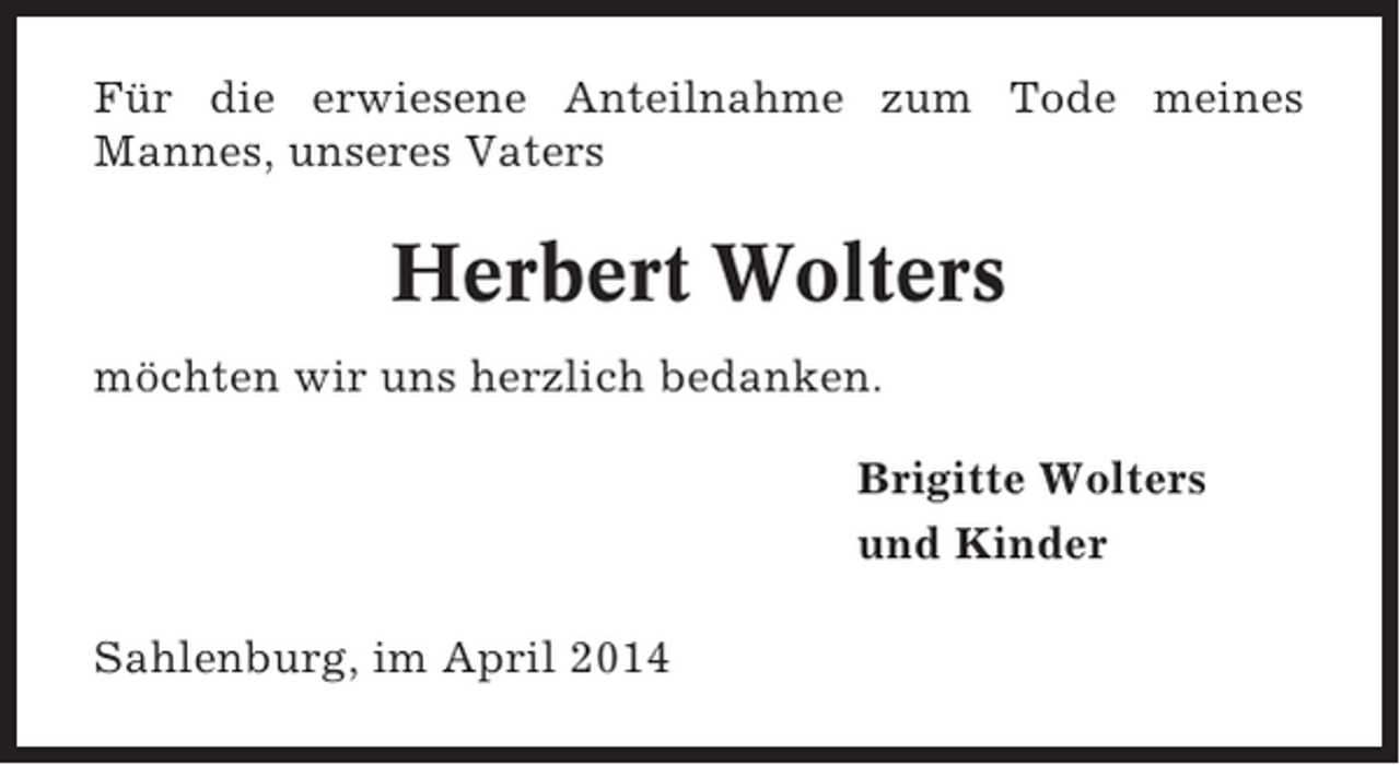 <p>Für die erwiesene Anteilnahme zum Tode meines<br />Mannes, unseres Vaters</p><p>Herbert Wolters<br />möchten wir uns herzlich bedanken.<br />Brigitte Wolters<br />und Kinder<br />Sahlenburg, im April 2014</p>