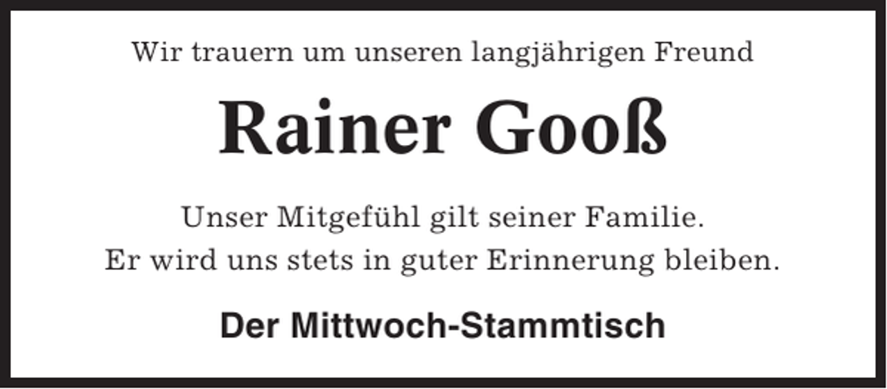 <p>Wir trauern um unseren langjährigen Freund</p><p>Rainer Gooß<br />Unser Mitgefühl gilt seiner Familie.<br />Er wird uns stets in guter Erinnerung bleiben.</p><p>Der Mittwoch-Stammtisch</p>
