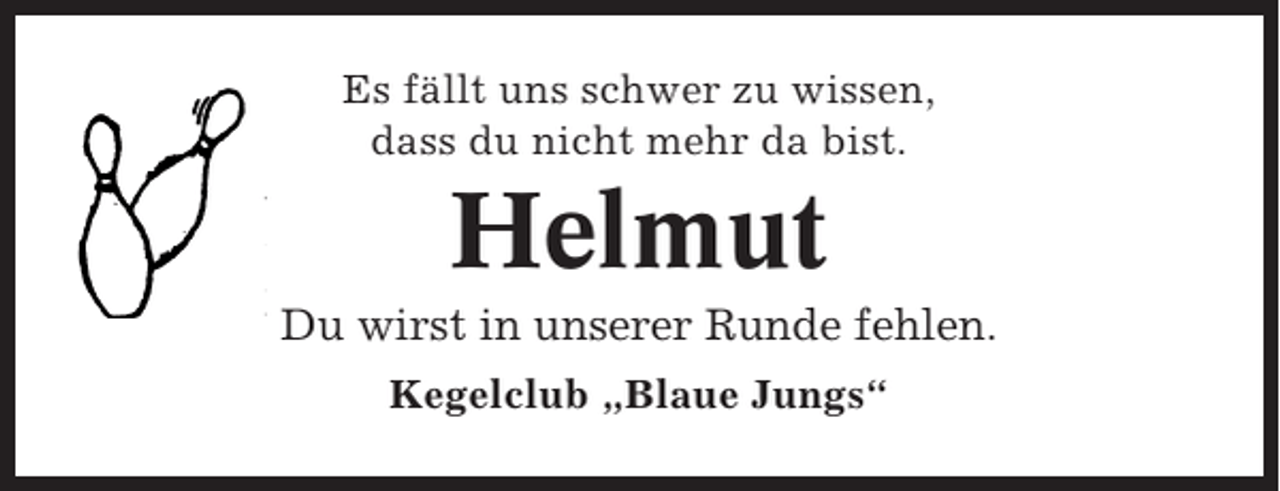 <p>Es fällt uns schwer zu wissen,<br />dass du nicht mehr da bist.</p><p>Helmut<br />Du wirst in unserer Runde fehlen.<br />Kegelclub „Blaue Jungs“</p>