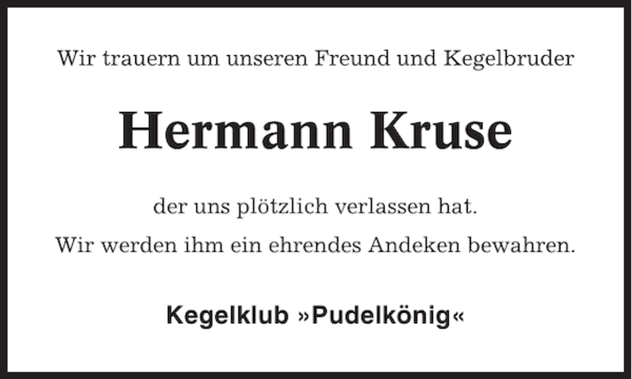 <p>Wir trauern um unseren Freund und Kegelbruder</p><p>Hermann Kruse<br />der uns plötzlich verlassen hat.<br />Wir werden ihm ein ehrendes Andeken bewahren.</p><p>Kegelklub »Pudelkönig«</p>