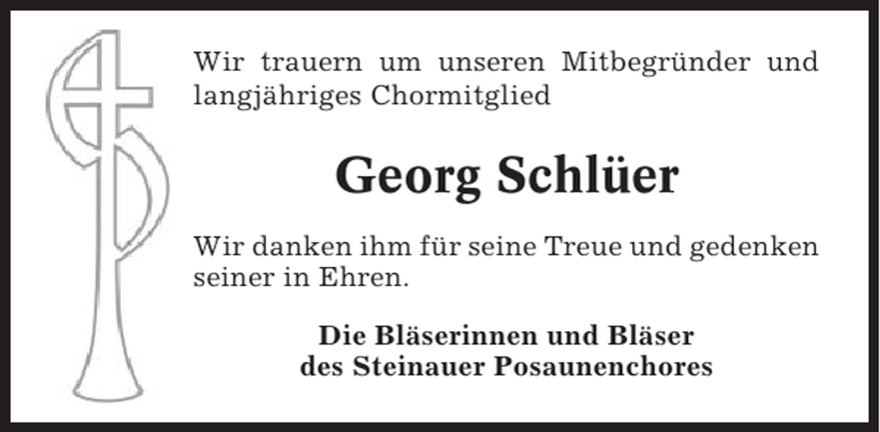 <p>Wir trauern um unseren Mitbegründer und<br />langjähriges Chormitglied</p><p>Georg Schlüer<br />Wir danken ihm für seine Treue und gedenken<br />seiner in Ehren.<br />Die Bläserinnen und Bläser<br />des Steinauer Posaunenchores</p>