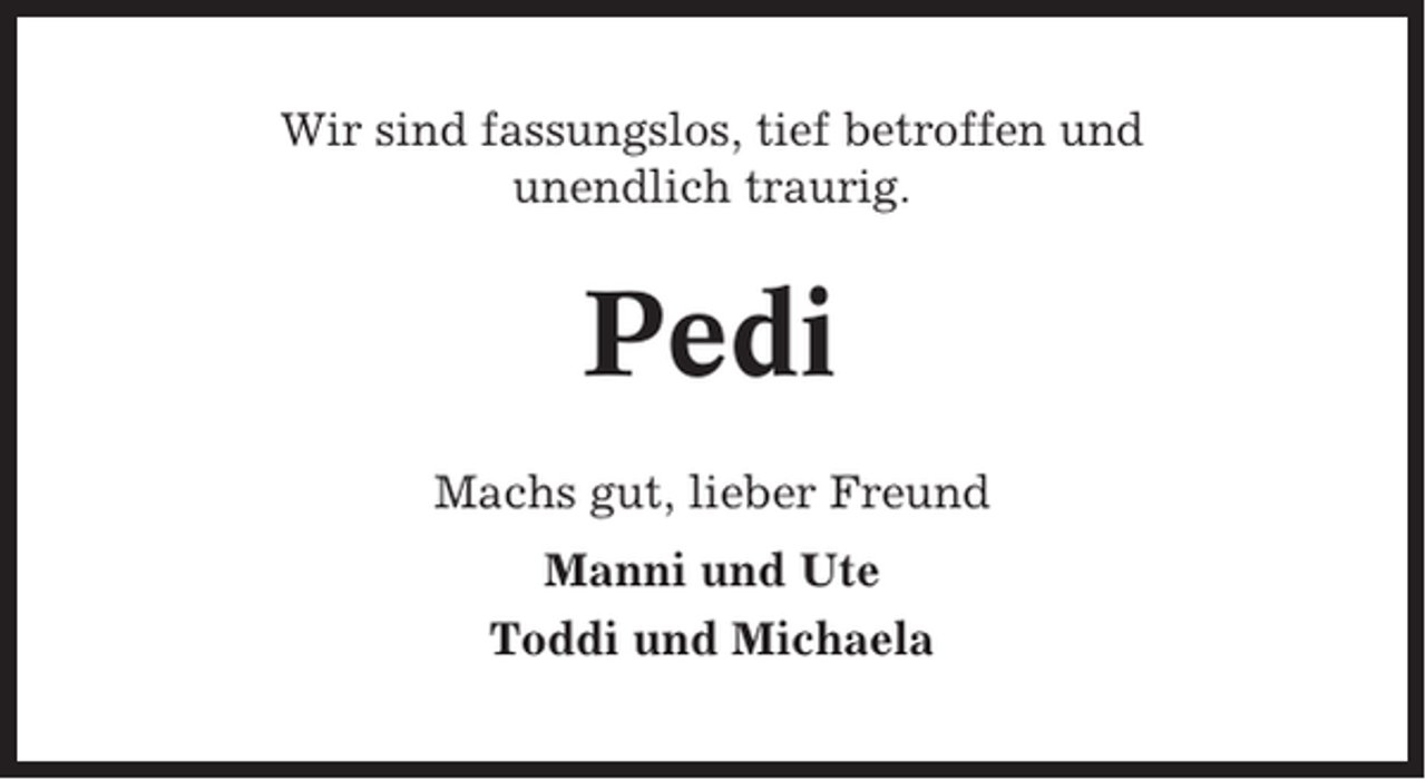 <p>Wir sind fassungslos, tief betroffen und<br />unendlich traurig.</p><p>Pedi<br />Machs gut, lieber Freund<br />Manni und Ute<br />Toddi und Michaela</p>