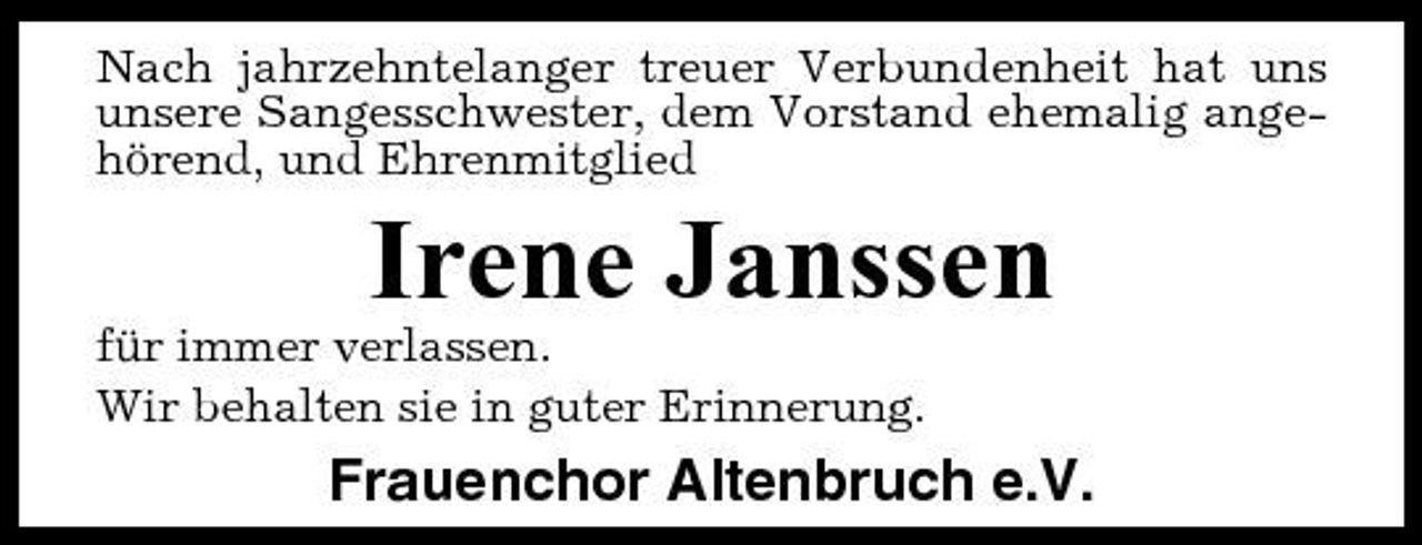 <p>Nach jahrzehntelanger treuer Verbundenheit hat uns unsere Sangesschwester, dem Vorstand ehemalig angehörend, und Ehrenmitglied</p><p>Irene Janssen<br />für immer verlassen. Wir behalten sie in guter Erinnerung.</p><p>Frauenchor Altenbruch e.V.</p>