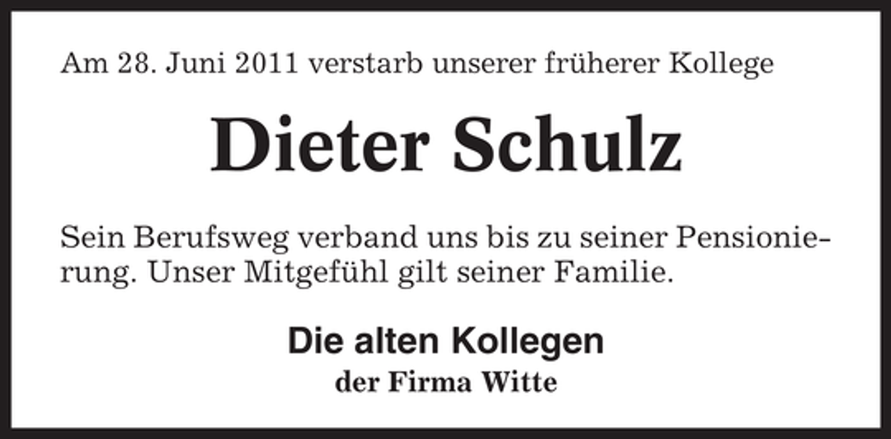 <p>Am 28. Juni 2011 verstarb unserer früherer Kollege</p><p>Dieter Schulz<br />Sein Berufsweg verband uns bis zu seiner Pensionierung. Unser Mitgefühl gilt seiner Familie.</p><p>Die alten Kollegen<br />der Firma Witte</p>