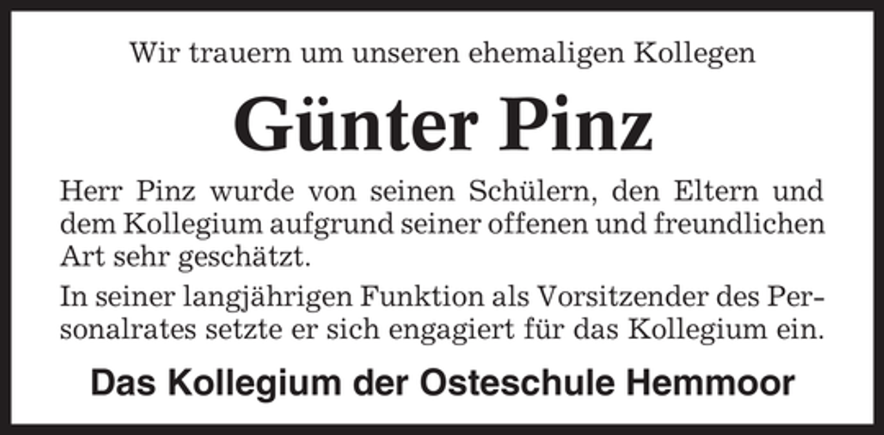 <p>Wir trauern um unseren ehemaligen Kollegen</p><p>Günter Pinz<br />Herr Pinz wurde von seinen Schülern, den Eltern und<br />dem Kollegium aufgrund seiner offenen und freundlichen<br />Art sehr geschätzt.<br />In seiner langjährigen Funktion als Vorsitzender des Personalrates setzte er sich engagiert für das Kollegium ein.</p><p>Das Kollegium der Osteschule Hemmoor</p>